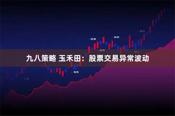 九八策略 玉禾田：股票交易异常波动
