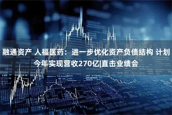 融通资产 人福医药：进一步优化资产负债结构 计划今年实现营收270亿|直击业绩会