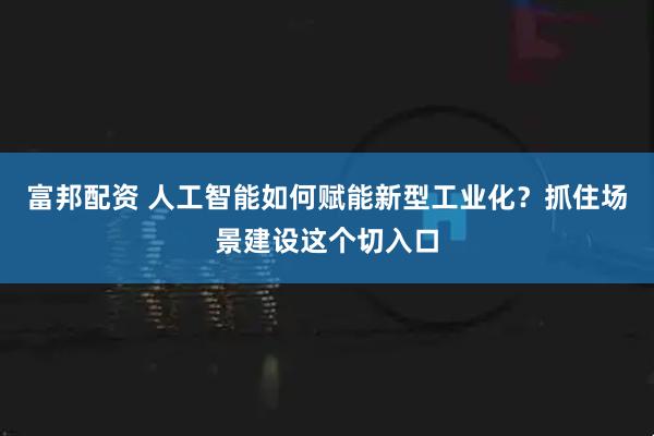 富邦配资 人工智能如何赋能新型工业化？抓住场景建设这个切入口