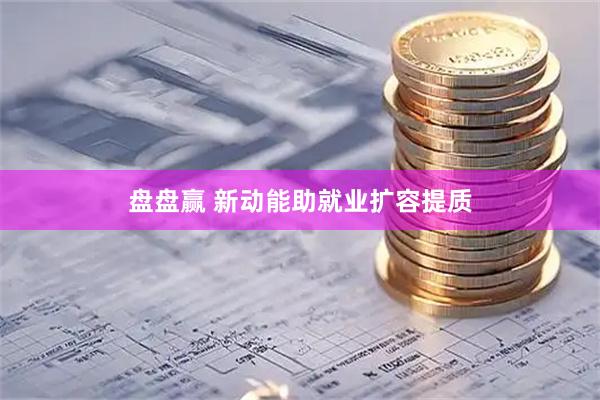 盘盘赢 新动能助就业扩容提质