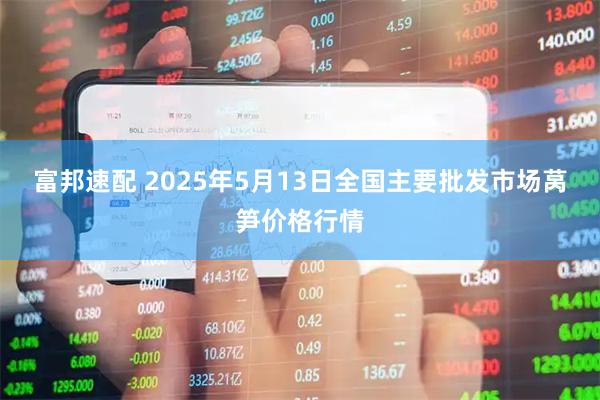 富邦速配 2025年5月13日全国主要批发市场莴笋价格行情