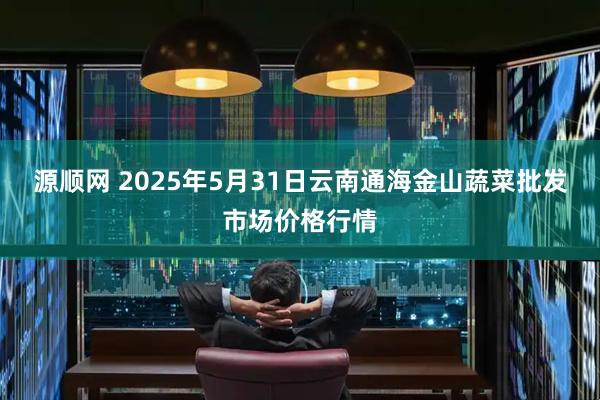 源顺网 2025年5月31日云南通海金山蔬菜批发市场价格行情