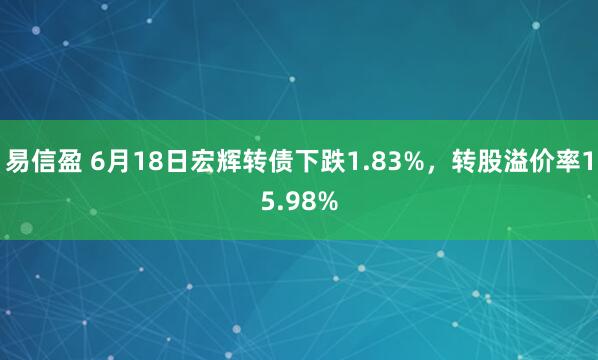 易信盈 6月18日宏辉转债下跌1.83%，转股溢价率15.98%