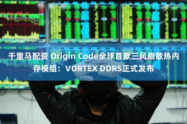 千里马配资 Origin Code全球首款三风扇散热内存模组：VORTEX DDR5正式发布