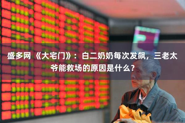 盛多网 《大宅门》：白二奶奶每次发飙，三老太爷能救场的原因是什么？