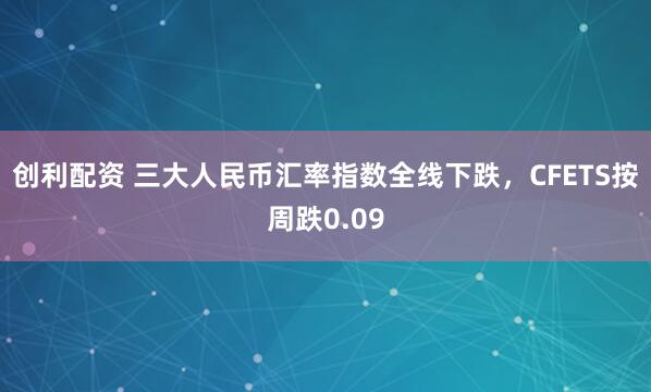 创利配资 三大人民币汇率指数全线下跌，CFETS按周跌0.09