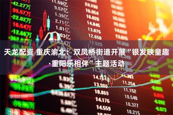 天龙配资 重庆渝北：双凤桥街道开展“银发映童趣·重阳乐相伴”主题活动