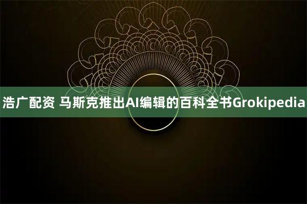 浩广配资 马斯克推出AI编辑的百科全书Grokipedia
