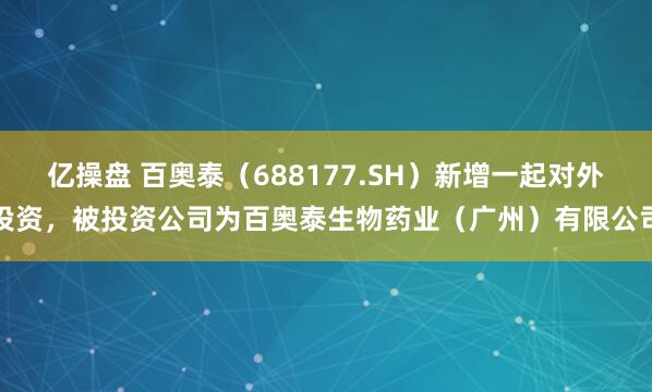 亿操盘 百奥泰（688177.SH）新增一起对外投资，被投资公司为百奥泰生物药业（广州）有限公司