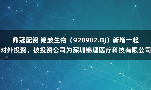 鼎冠配资 锦波生物（920982.BJ）新增一起对外投资，被投资公司为深圳锦理医疗科技有限公司