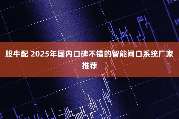 股牛配 2025年国内口碑不错的智能闸口系统厂家推荐