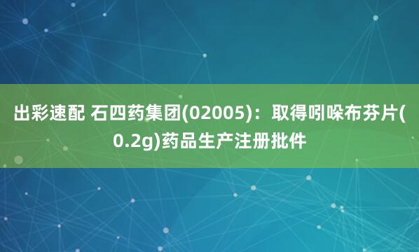 出彩速配 石四药集团(02005)：取得吲哚布芬片(0.2g)药品生产注册批件