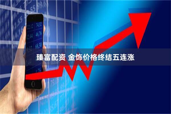 臻富配资 金饰价格终结五连涨