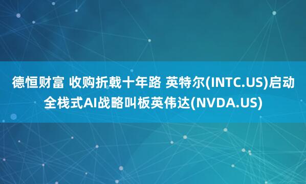 德恒财富 收购折戟十年路 英特尔(INTC.US)启动全栈式AI战略叫板英伟达(NVDA.US)
