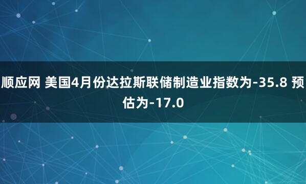 顺应网 美国4月份达拉斯联储制造业指数为-35.8 预估为-17.0