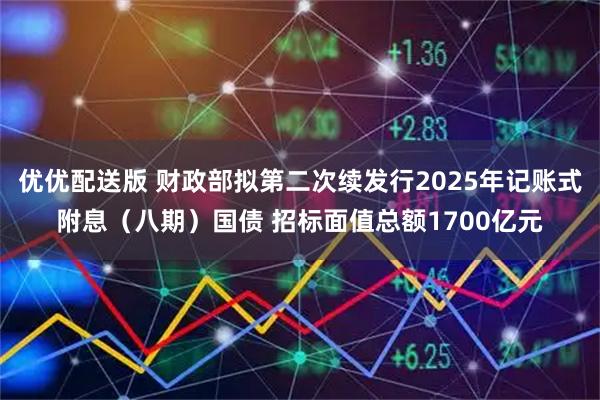 优优配送版 财政部拟第二次续发行2025年记账式附息（八期）国债 招标面值总额1700亿元