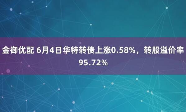 金御优配 6月4日华特转债上涨0.58%，转股溢价率95.72%
