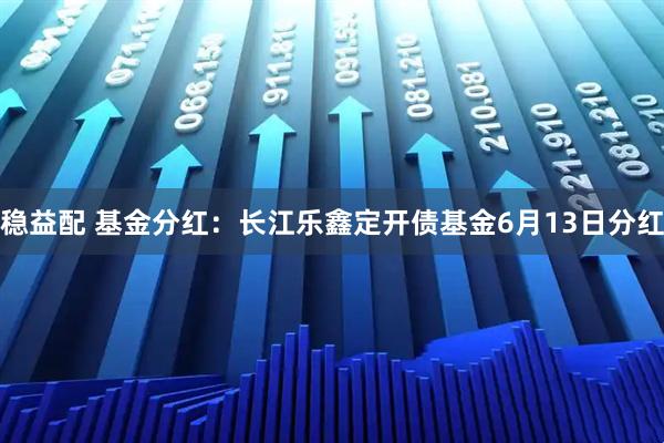 稳益配 基金分红：长江乐鑫定开债基金6月13日分红