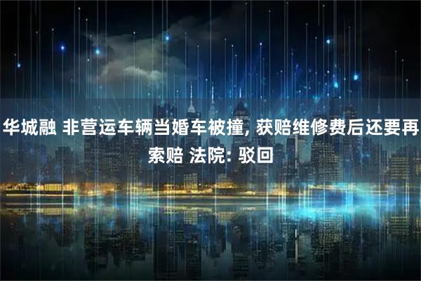 华城融 非营运车辆当婚车被撞, 获赔维修费后还要再索赔 法院: 驳回