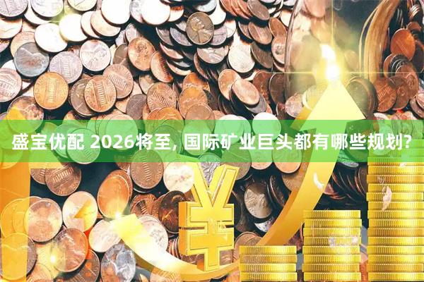 盛宝优配 2026将至, 国际矿业巨头都有哪些规划?