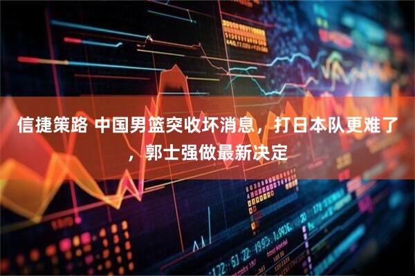 信捷策路 中国男篮突收坏消息，打日本队更难了，郭士强做最新决定