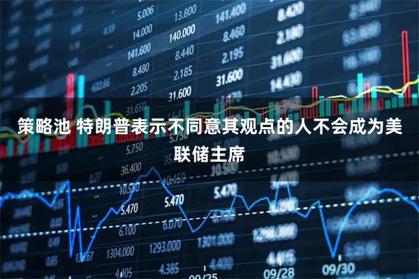 策略池 特朗普表示不同意其观点的人不会成为美联储主席