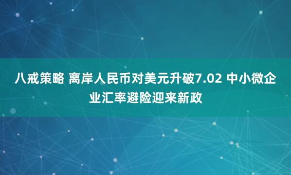 八戒策略 离岸人民币对美元升破7.02 中小微企业汇率避险迎来新政