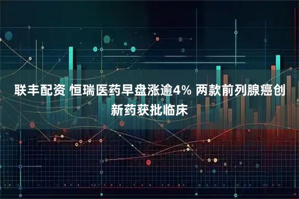 联丰配资 恒瑞医药早盘涨逾4% 两款前列腺癌创新药获批临床