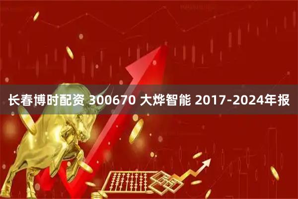 长春博时配资 300670 大烨智能 2017-2024年报