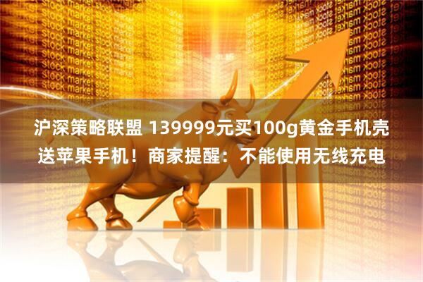 沪深策略联盟 139999元买100g黄金手机壳送苹果手机！商家提醒：不能使用无线充电