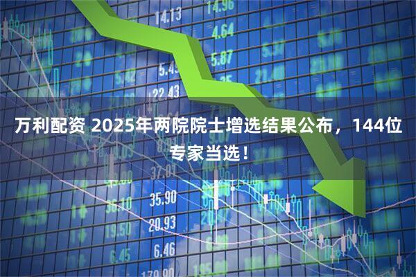 万利配资 2025年两院院士增选结果公布，144位专家当选！