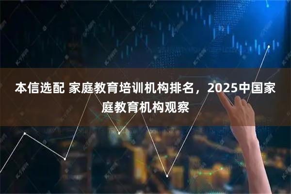 本信选配 家庭教育培训机构排名，2025中国家庭教育机构观察