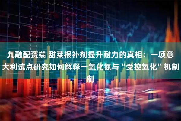 九融配资端 甜菜根补剂提升耐力的真相：一项意大利试点研究如何解释一氧化氮与“受控氧化”机制