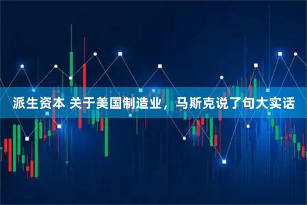 派生资本 关于美国制造业,马斯克说了句大实话