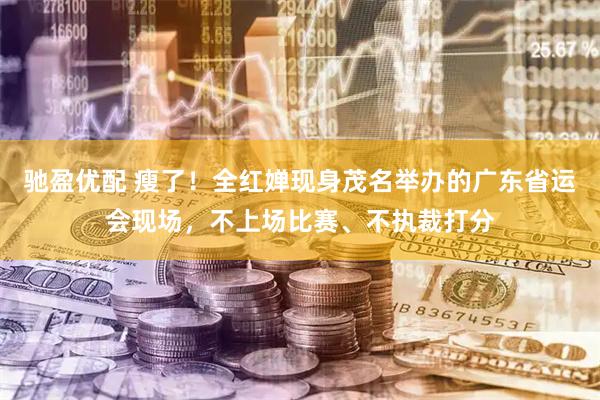 驰盈优配 瘦了！全红婵现身茂名举办的广东省运会现场，不上场比赛、不执裁打分