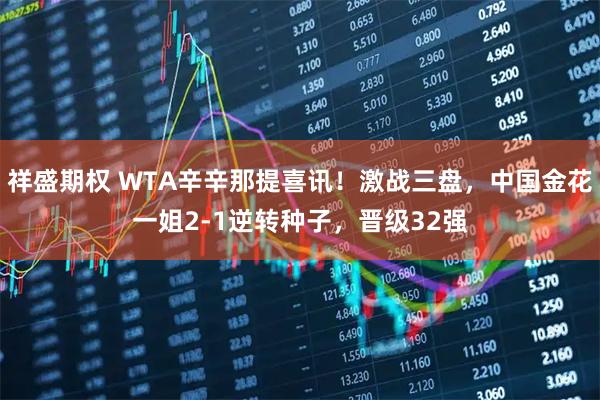 祥盛期权 WTA辛辛那提喜讯！激战三盘，中国金花一姐2-1逆转种子，晋级32强