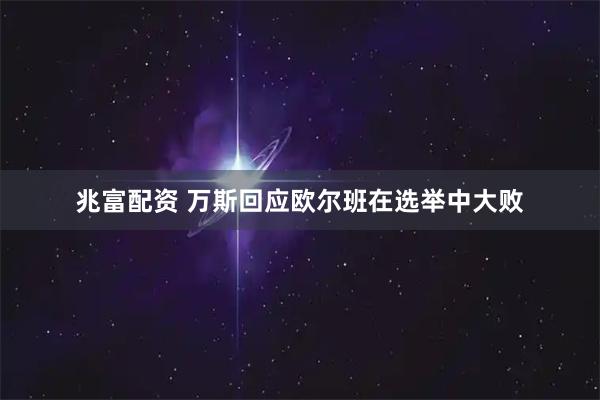兆富配资 万斯回应欧尔班在选举中大败