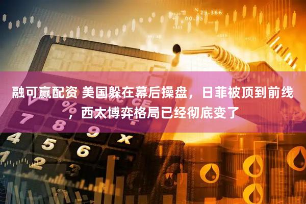 融可赢配资 美国躲在幕后操盘,日菲被顶到前线,西太博弈格局已经彻底变了
