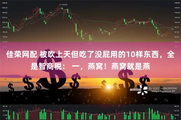 佳荣网配 被吹上天但吃了没屁用的10样东西，全是智商税： 一，燕窝！燕窝就是燕